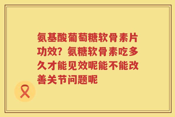 氨基酸葡萄糖软骨素片功效?氨糖软骨素吃多久才能见效呢能不能改善关节问题呢 氨基酸葡萄糖软骨素片功效?氨糖软骨素吃多久才能见效呢能不能改善关节问题呢