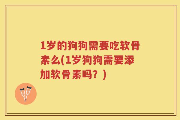 1岁的狗狗需要吃软骨素么(1岁狗狗需要添加软骨素吗?) 1岁的狗狗需要吃软骨素么(1岁狗狗需要添加软骨素吗?)