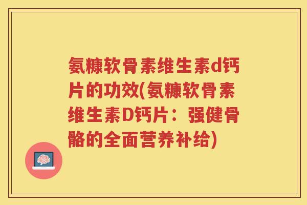 氨糠软骨素维生素d钙片的功效(氨糠软骨素维生素D钙片：强健骨骼的全面营养补给)