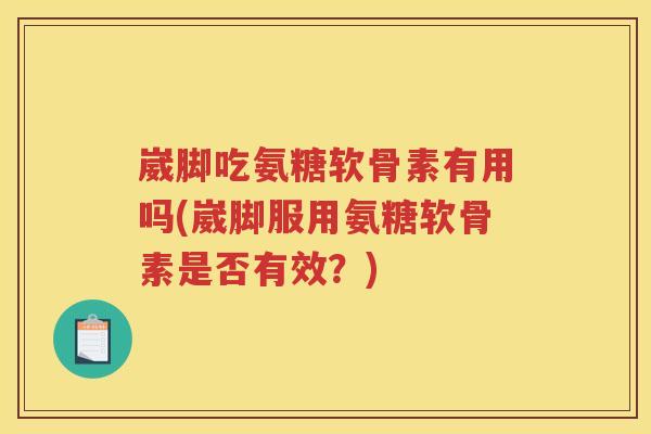 崴脚吃氨糖软骨素有用吗(崴脚服用氨糖软骨素是否有效？)