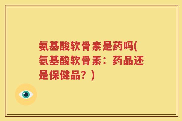 氨基酸软骨素是药吗(氨基酸软骨素：药品还是保健品？)