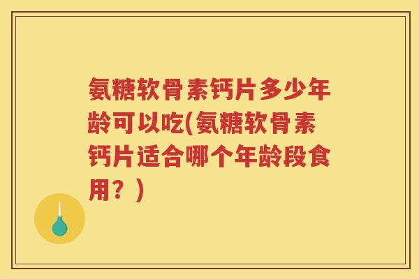 氨糖软骨素钙片多少年龄可以吃(氨糖软骨素钙片适合哪个年龄段食用?) 氨糖软骨素钙片多少年龄可以吃(氨糖软骨素钙片适合哪个年龄段食用?)