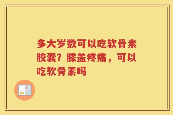 多大岁数可以吃软骨素胶囊?膝盖,可以吃软骨素吗 多大岁数可以吃软骨素胶囊?膝盖,可以吃软骨素吗