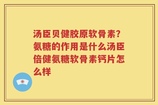 汤臣贝健胶原软骨素？氨糖的作用是什么汤臣倍健氨糖软骨素钙片怎么样