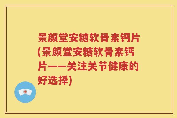 景颜堂安糖软骨素钙片(景颜堂安糖软骨素钙片——关注关节健康的好选择) 景颜堂安糖软骨素钙片(景颜堂安糖软骨素钙片——关注关节健康的好选择)