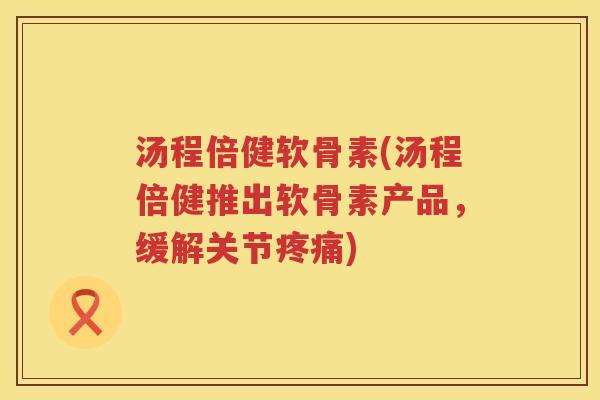 汤程倍健软骨素(汤程倍健推出软骨素产品,缓解关节) 汤程倍健软骨素(汤程倍健推出软骨素产品,缓解关节)