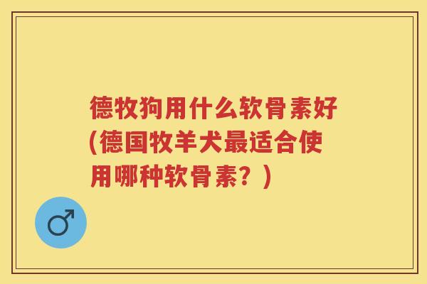 德牧狗用什么软骨素好(德国牧羊犬适合使用哪种软骨素？)