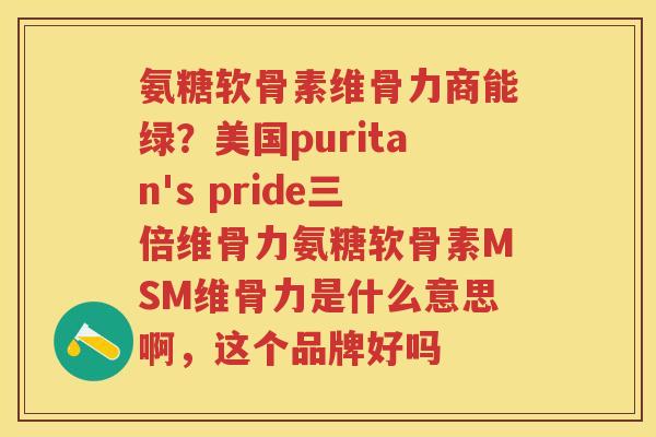 氨糖软骨素维骨力商能绿?美国puritan's pride三倍维骨力氨糖软骨素MSM维骨力是什么意思啊,这个品牌好吗 氨糖软骨素维骨力商能绿?美国puritan's pride三倍维骨力氨糖软骨素MSM维骨力是什么意思啊,这个品牌好吗