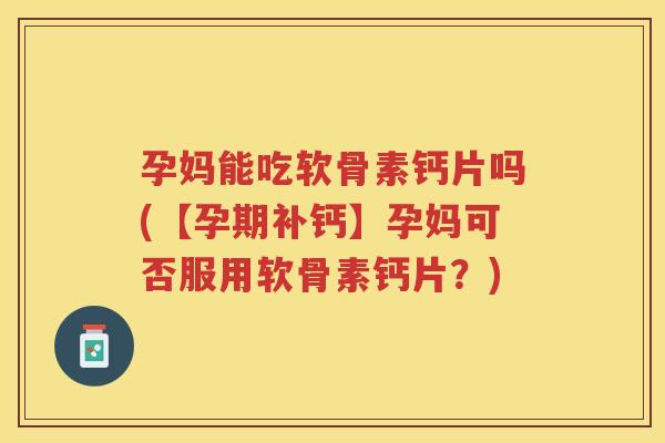孕妈能吃软骨素钙片吗(【孕期补钙】孕妈可否服用软骨素钙片?) 孕妈能吃软骨素钙片吗(【孕期补钙】孕妈可否服用软骨素钙片?)
