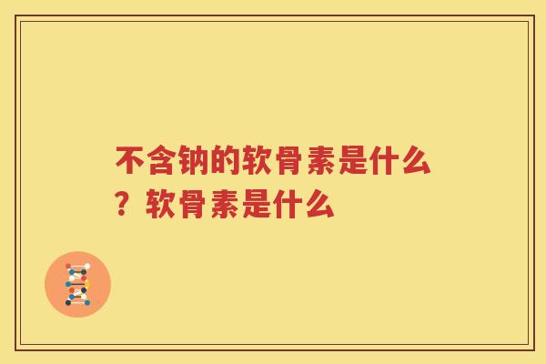 不含钠的软骨素是什么?软骨素是什么 不含钠的软骨素是什么?软骨素是什么