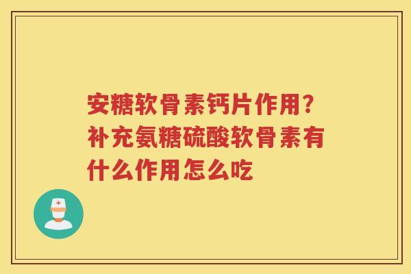 安糖软骨素钙片作用?补充氨糖硫酸软骨素有什么作用怎么吃 安糖软骨素钙片作用?补充氨糖硫酸软骨素有什么作用怎么吃