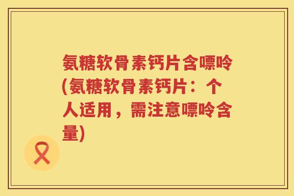 氨糖软骨素钙片含嘌呤(氨糖软骨素钙片：个人适用，需注意嘌呤含量)