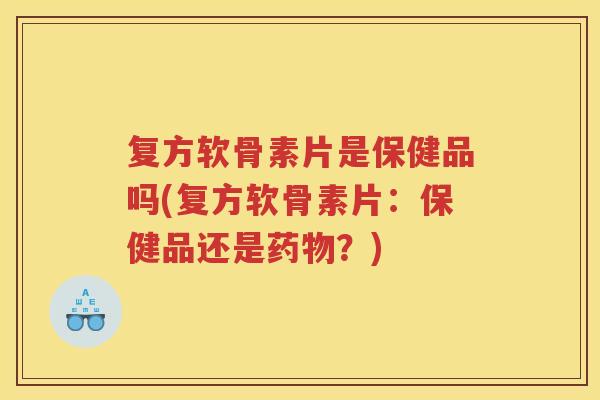 复方软骨素片是保健品吗(复方软骨素片：保健品还是？)