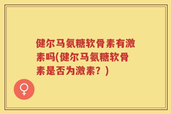 健尔马氨糖软骨素有激素吗(健尔马氨糖软骨素是否为激素?) 健尔马氨糖软骨素有激素吗(健尔马氨糖软骨素是否为激素?)