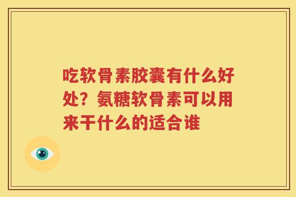 吃软骨素胶囊有什么好处？氨糖软骨素可以用来干什么的适合谁