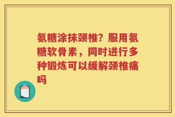 氨糖涂抹颈椎?服用氨糖软骨素,同时进行多种锻炼可以缓解颈椎痛吗 氨糖涂抹颈椎?服用氨糖软骨素,同时进行多种锻炼可以缓解颈椎痛吗