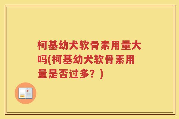 柯基幼犬软骨素用量大吗(柯基幼犬软骨素用量是否过多?) 柯基幼犬软骨素用量大吗(柯基幼犬软骨素用量是否过多?)