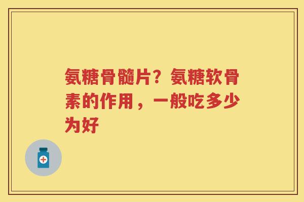 氨糖骨髓片?氨糖软骨素的作用,一般吃多少为好 氨糖骨髓片?氨糖软骨素的作用,一般吃多少为好