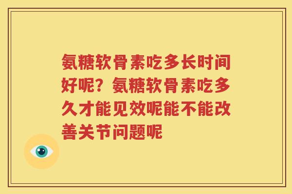 氨糖软骨素吃多长时间好呢？氨糖软骨素吃多久才能见效呢能不能改善关节问题呢