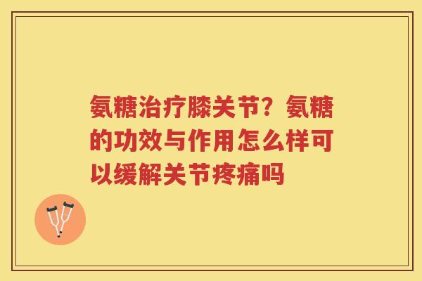 氨糖膝关节?氨糖的功效与作用怎么样可以缓解关节吗 氨糖膝关节?氨糖的功效与作用怎么样可以缓解关节吗