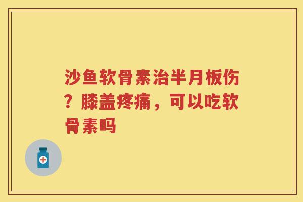 沙鱼软骨素伤?膝盖,可以吃软骨素吗 沙鱼软骨素伤?膝盖,可以吃软骨素吗