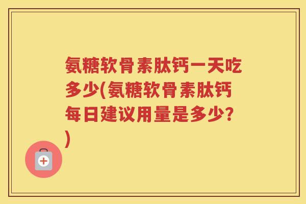 氨糖软骨素肽钙一天吃多少(氨糖软骨素肽钙每日建议用量是多少?) 氨糖软骨素肽钙一天吃多少(氨糖软骨素肽钙每日建议用量是多少?)