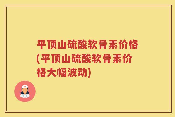 平顶山硫酸软骨素价格(平顶山硫酸软骨素价格大幅波动)