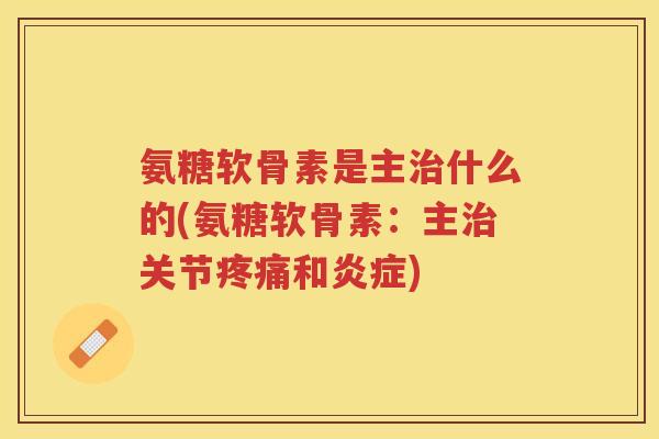 氨糖软骨素是主什么的(氨糖软骨素：主关节和)