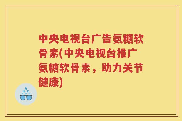 中央电视台广告氨糖软骨素(中央电视台推广氨糖软骨素,助力关节健康) 中央电视台广告氨糖软骨素(中央电视台推广氨糖软骨素,助力关节健康)
