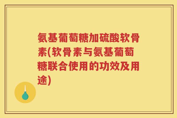 氨基葡萄糖加硫酸软骨素(软骨素与氨基葡萄糖联合使用的功效及用途) 氨基葡萄糖加硫酸软骨素(软骨素与氨基葡萄糖联合使用的功效及用途)
