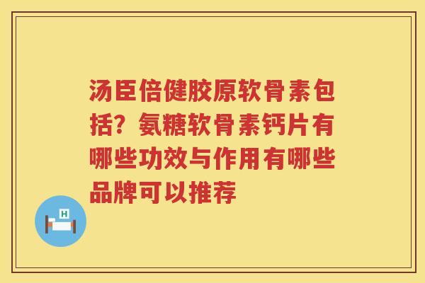 汤臣倍健胶原软骨素包括?氨糖软骨素钙片有哪些功效与作用有哪些品牌可以推荐 汤臣倍健胶原软骨素包括?氨糖软骨素钙片有哪些功效与作用有哪些品牌可以推荐
