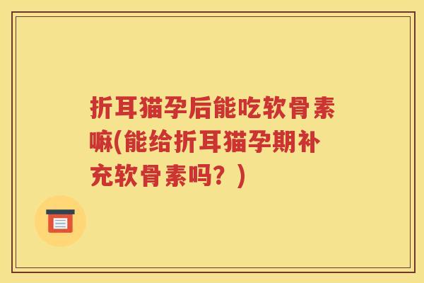 折耳猫孕后能吃软骨素嘛(能给折耳猫孕期补充软骨素吗？)