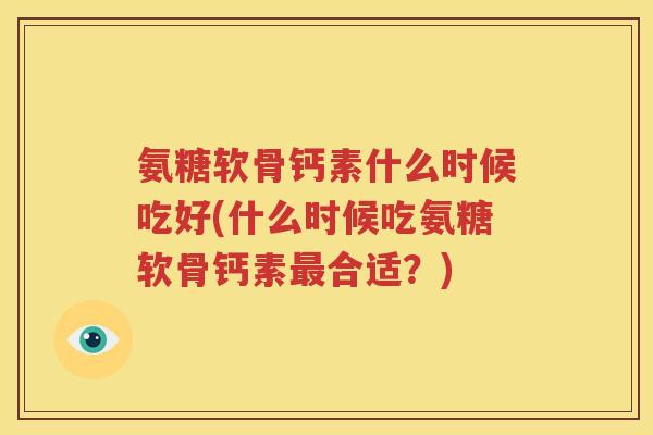 氨糖软骨钙素什么时候吃好(什么时候吃氨糖软骨钙素合适?) 氨糖软骨钙素什么时候吃好(什么时候吃氨糖软骨钙素合适?)
