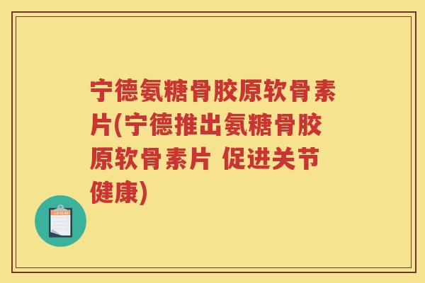宁德氨糖骨胶原软骨素片(宁德推出氨糖骨胶原软骨素片 促进关节健康) 宁德氨糖骨胶原软骨素片(宁德推出氨糖骨胶原软骨素片 促进关节健康)