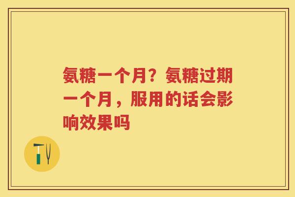氨糖一个月？氨糖过期一个月，服用的话会影响效果吗