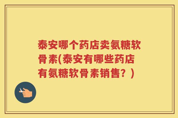 泰安哪个药店卖氨糖软骨素(泰安有哪些药店有氨糖软骨素销售?) 泰安哪个药店卖氨糖软骨素(泰安有哪些药店有氨糖软骨素销售?)