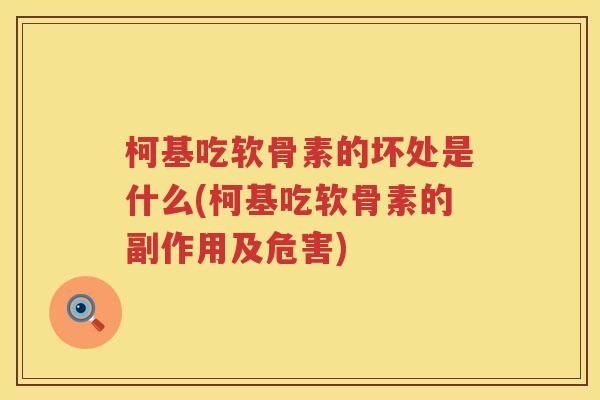 柯基吃软骨素的坏处是什么(柯基吃软骨素的副作用及危害) 柯基吃软骨素的坏处是什么(柯基吃软骨素的副作用及危害)