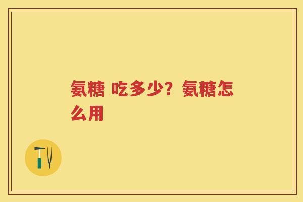 氨糖 吃多少?氨糖怎么用 氨糖 吃多少?氨糖怎么用