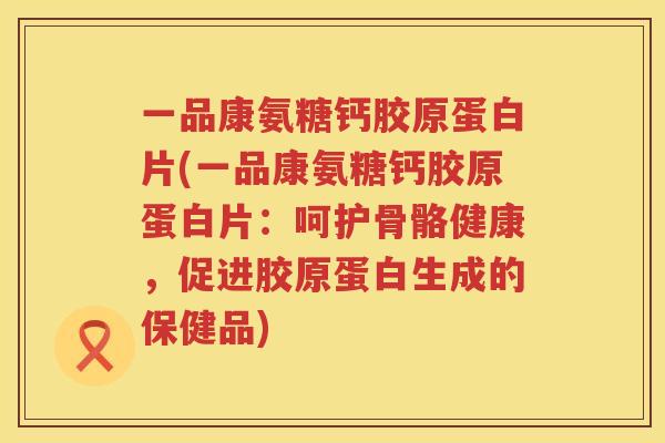 一品康氨糖钙胶原蛋白片(一品康氨糖钙胶原蛋白片：呵护骨骼健康，促进胶原蛋白生成的保健品)