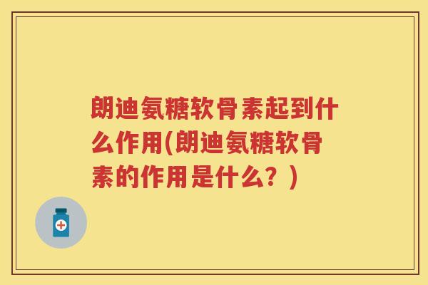 朗迪氨糖软骨素起到什么作用(朗迪氨糖软骨素的作用是什么？)