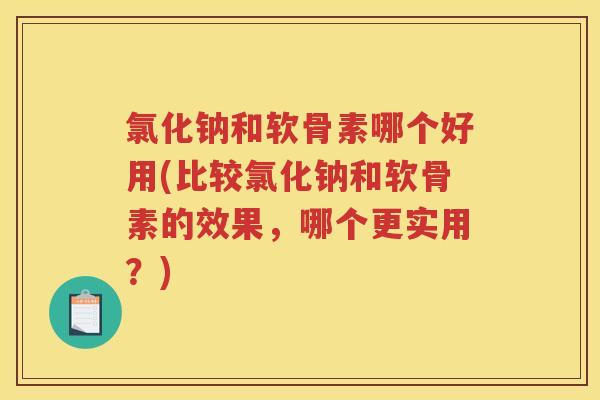 氯化钠和软骨素哪个好用(比较氯化钠和软骨素的效果，哪个更实用？)