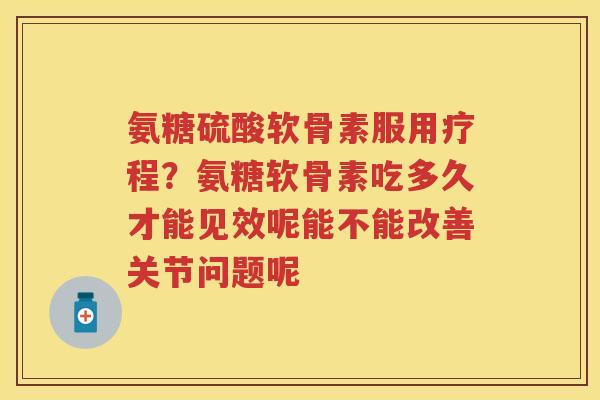 氨糖硫酸软骨素服用疗程？氨糖软骨素吃多久才能见效呢能不能改善关节问题呢
