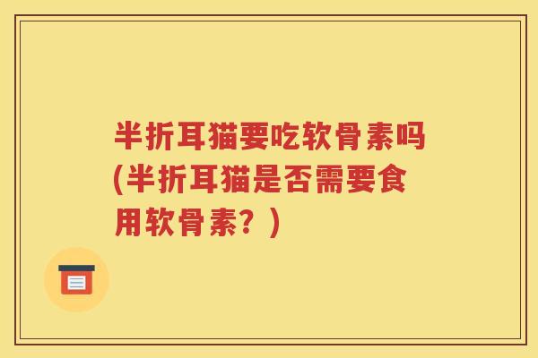 半折耳猫要吃软骨素吗(半折耳猫是否需要食用软骨素?) 半折耳猫要吃软骨素吗(半折耳猫是否需要食用软骨素?)