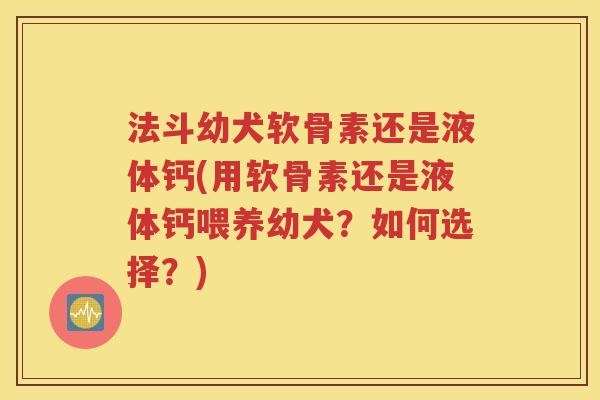 法斗幼犬软骨素还是液体钙(用软骨素还是液体钙喂养幼犬?如何选择?) 法斗幼犬软骨素还是液体钙(用软骨素还是液体钙喂养幼犬?如何选择?)
