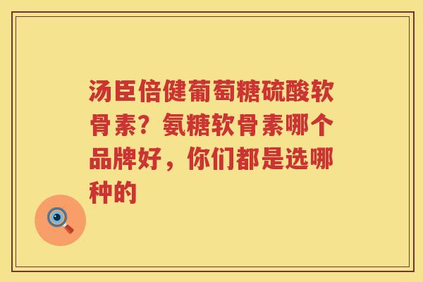 汤臣倍健葡萄糖硫酸软骨素?氨糖软骨素哪个品牌好,你们都是选哪种的 汤臣倍健葡萄糖硫酸软骨素?氨糖软骨素哪个品牌好,你们都是选哪种的