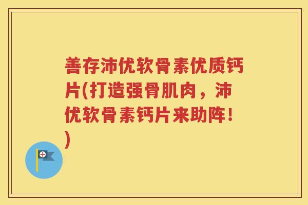 善存沛优软骨素优质钙片(打造强骨肌肉,沛优软骨素钙片来助阵!) 善存沛优软骨素优质钙片(打造强骨肌肉,沛优软骨素钙片来助阵!)