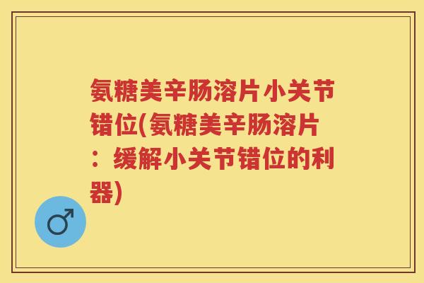 氨糖美辛肠溶片小关节错位(氨糖美辛肠溶片：缓解小关节错位的利器)