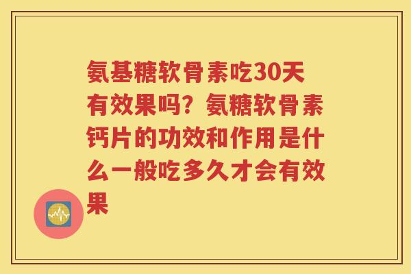 氨基糖软骨素吃30天有效果吗？氨糖软骨素钙片的功效和作用是什么一般吃多久才会有效果