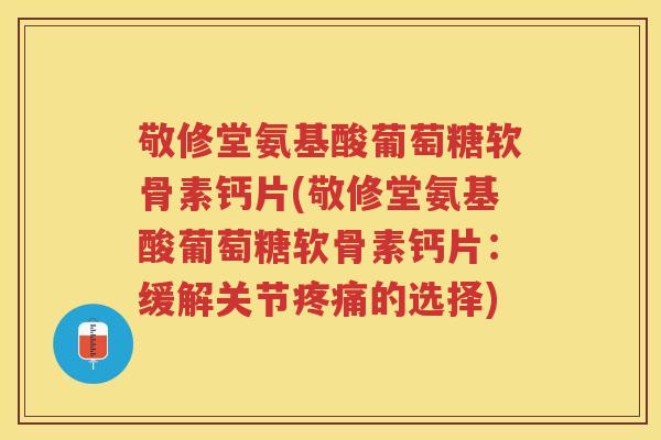 敬修堂氨基酸葡萄糖软骨素钙片(敬修堂氨基酸葡萄糖软骨素钙片：缓解关节的选择)