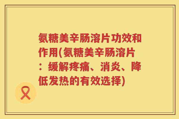 氨糖美辛肠溶片功效和作用(氨糖美辛肠溶片:缓解、、降低发热的有效选择) 氨糖美辛肠溶片功效和作用(氨糖美辛肠溶片:缓解、、降低发热的有效选择)